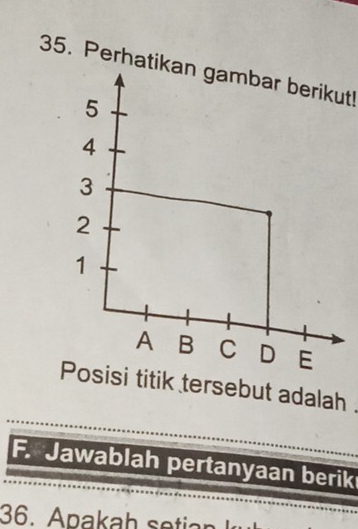 Perhatikan gambar berikut! 
Posisi titik tersebut adalah 
F. Jawablah pertanyaan berik 
36. A paka h ti