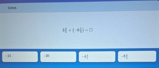 Solve.
3 3/5 * (-8 1/3 )=□
-24 -30
-4 3/5 
-8 4/5 