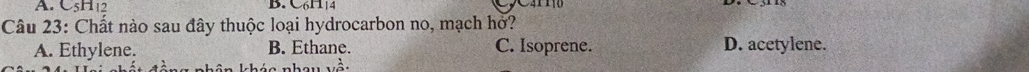 C5H12 B. C61114
Câu 23: Chất nào sau đây thuộc loại hydrocarbon no, mạch hở?
A. Ethylene. B. Ethane. C. Isoprene. D. acetylene.
hên khảo nh a i