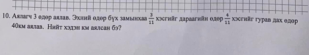 Аялагч 3 θдθр аялав. Эхний θдθр бγх замьнхаа  3/11  хэсгийг дараагийн θдθр  4/11  хэсгийг гурав дах θдθр
40км аялав. Нийт хэдэн км аялсан бэ?