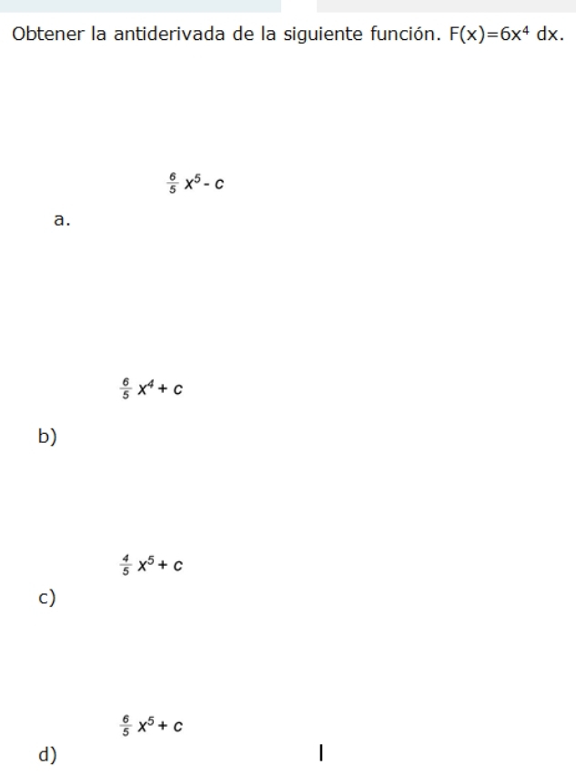 Obtener la antiderivada de la siguiente función. F(x)=6x^4dx.
 6/5 x^5-c
a.
 6/5 x^4+c
b)
 4/5 x^5+c
c)
 6/5 x^5+c
d)