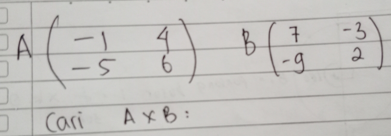 Abeginpmatrix -1&4 -5&6endpmatrix
Bbeginpmatrix 7&-3 -9&2endpmatrix
cari
A* B