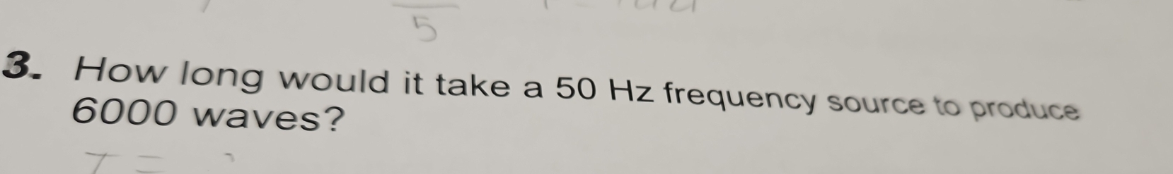 How long would it take a 50 Hz frequency source to produce
6000 waves?