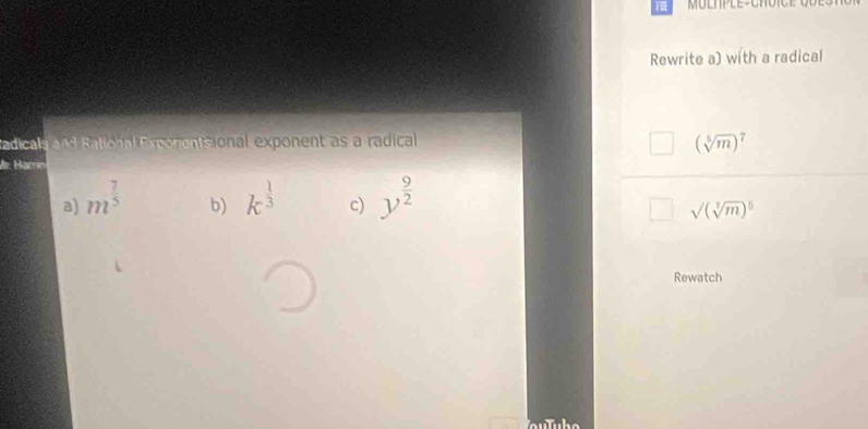 MULTPLE-CHOIC
Rewrite a) with a radical
Sadicals a Satioa eonentsional exponent as a radical
(sqrt[5](m))^7
de. Harín
a) m^(frac 7)5 k^(frac 1)3 c) y^(frac 9)2
b)
sqrt((sqrt [3]m))^5
Rewatch