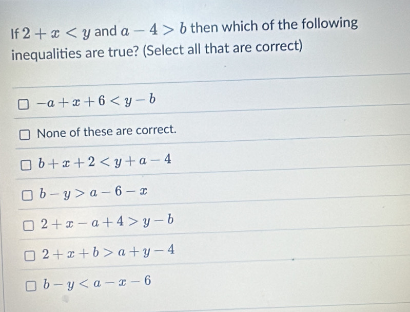 If 2+x and a-4>b then which of the following
inequalities are true? (Select all that are correct)
-a+x+6
None of these are correct.
b+x+2
b-y>a-6-x
2+x-a+4>y-b
2+x+b>a+y-4
b-y