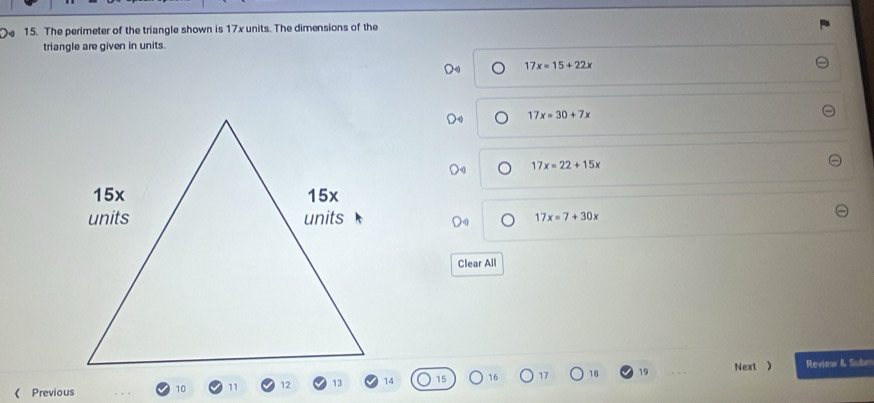 )4 15. The perimeter of the triangle shown is 17x units. The dimensions of the
triangle are given in units.
17x=15+22x
17x=30+7x
17x=22+15x
17x=7+30x
Clear All
《 Previous 10 12 13 14 16 17 18 19 Next ) Review & Subn