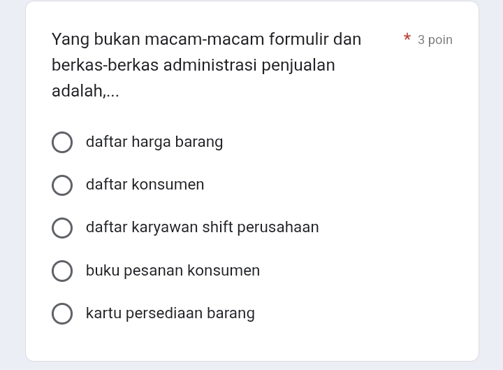 Yang bukan macam-macam formulir dan 3 poin
berkas-berkas administrasi penjualan
adalah,...
daftar harga barang
daftar konsumen
daftar karyawan shift perusahaan
buku pesanan konsumen
kartu persediaan barang