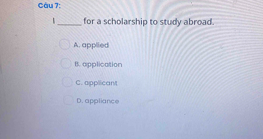 for a scholarship to study abroad.
A. applied
B. application
C. applicant
D. appliance