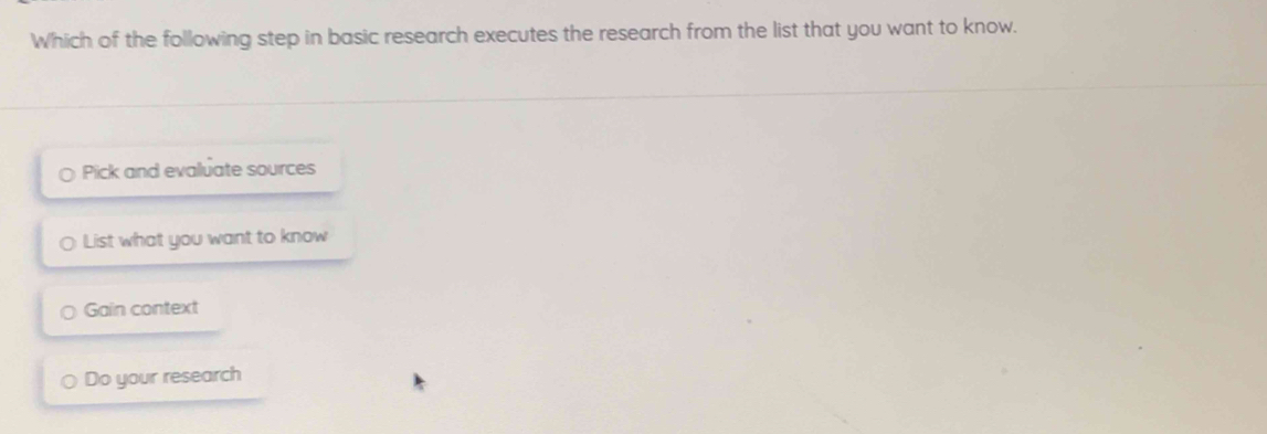 Which of the following step in basic research executes the research from the list that you want to know.
Pick and evaluate sources
. List what you want to know
Gain context
Do your research