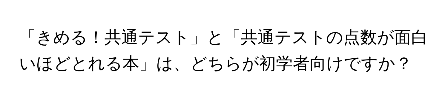 「きめる！共通テスト」と「共通テストの点数が面白いほどとれる本」は、どちらが初学者向けですか？