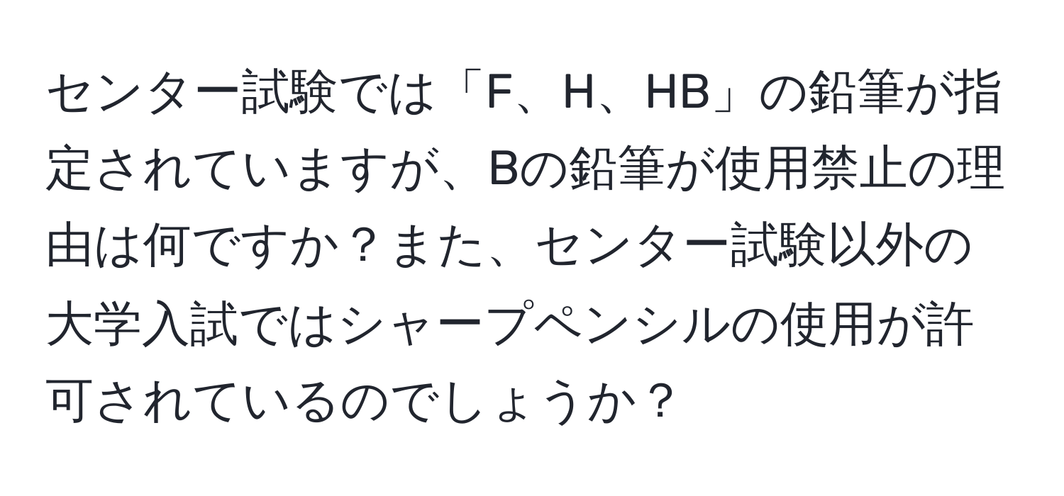 センター試験では「F、H、HB」の鉛筆が指定されていますが、Bの鉛筆が使用禁止の理由は何ですか？また、センター試験以外の大学入試ではシャープペンシルの使用が許可されているのでしょうか？