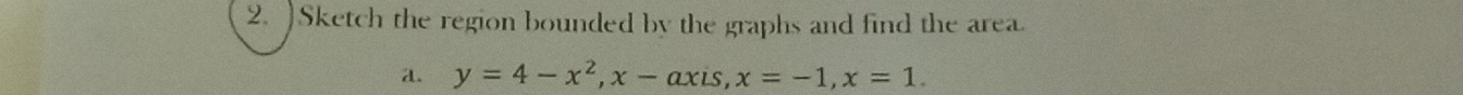 )Sketch the region bounded by the graphs and find the area. 
a. y=4-x^2, x-axis, x=-1, x=1.