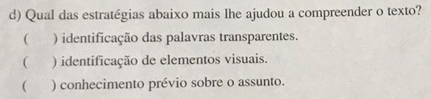 Qual das estratégias abaixo mais lhe ajudou a compreender o texto?
( ) identificação das palavras transparentes.
( ) identificação de elementos visuais.
( ) conhecimento prévio sobre o assunto.