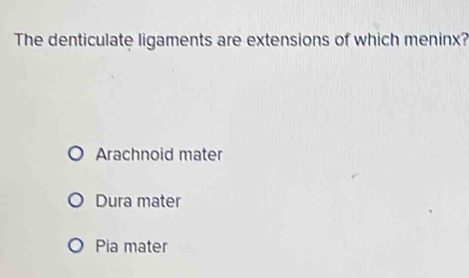 The denticulate ligaments are extensions of which meninx?
Arachnoid mater
Dura mater
Pia mater