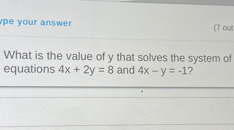 ype your answer (7 out
What is the value of y that solves the system of
equations 4x+2y=8 and 4x-y=-1 ?