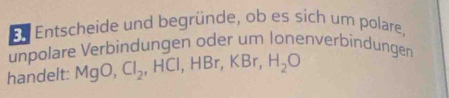 En Entscheide und begründe, ob es sich um polare, 
unpolare Verbindungen oder um Ionenverbindungen 
handelt: MgO, Cl_2, HCl, HBr, KBr, H_2O