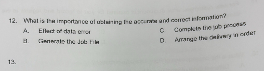 What is the importance of obtaining the accurate and correct information?
A. Effect of data error
C. Complete the job process
B. Generate the Job File
D. Arrange the delivery in order
13.
