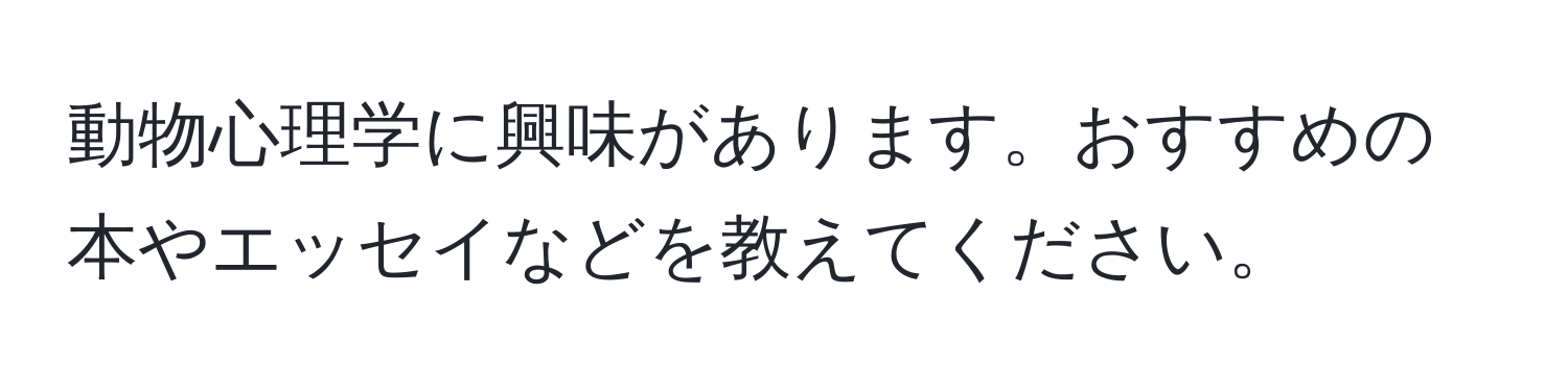 動物心理学に興味があります。おすすめの本やエッセイなどを教えてください。