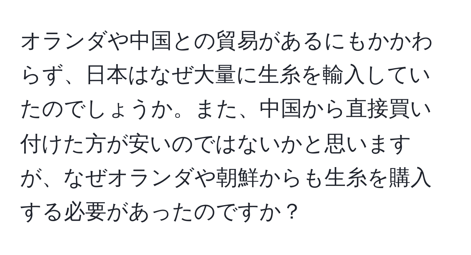 オランダや中国との貿易があるにもかかわらず、日本はなぜ大量に生糸を輸入していたのでしょうか。また、中国から直接買い付けた方が安いのではないかと思いますが、なぜオランダや朝鮮からも生糸を購入する必要があったのですか？