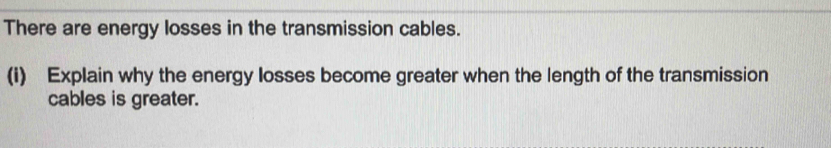 There are energy losses in the transmission cables. 
(i) Explain why the energy losses become greater when the length of the transmission 
cables is greater.