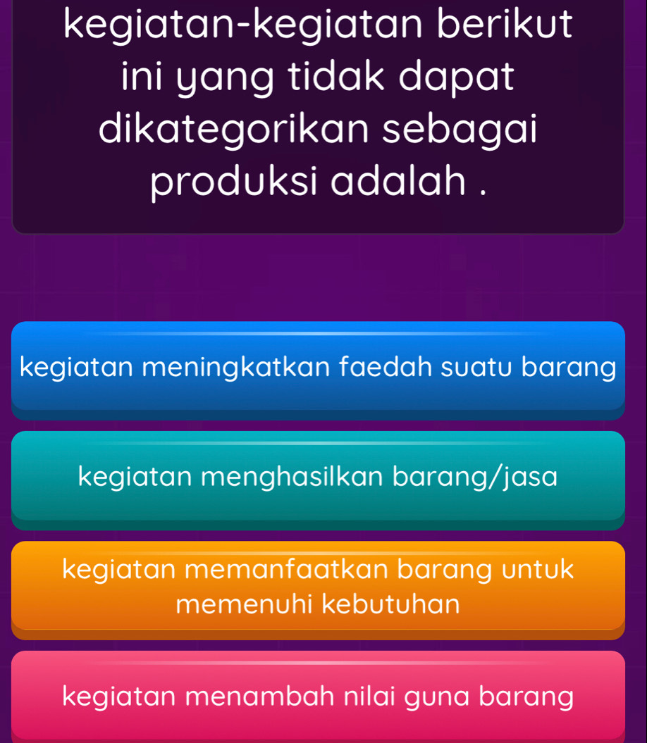 kegiatan-kegiatan berikut
ini yang tidak dapat
dikategorikan sebagai
produksi adalah .
kegiatan meningkatkan faedah suatu barang
kegiatan menghasilkan barang/jasa
kegiatan memanfaatkan barang untuk
memenuhi kebutuhan
kegiatan menambah nilai guna barang