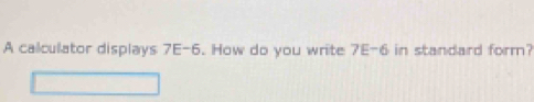 A calculator displays 7E-6. How do you write 7E-6 in standard form?