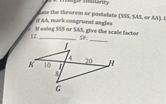 malgie similarity 
hate the theorem or postulate (SSS, SAS, or AA). I 
If AA, mark congruent angles 
If using SSS or SAS, give the scale factor 
12. _SF: