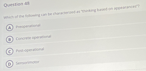 Which of the following can be characterized as “thinking based on appearances”?
APreoperational
B Concrete operational
C Post-operational
D Sensorimotor