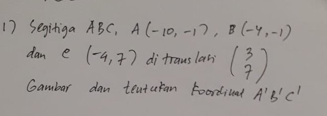 Seginiga ABC, A(-10,-1), B(-4,-1)
dan e (-4,7) di trauslan beginpmatrix 3 7endpmatrix
Gambar dan teaturan Foordiuat A'B'C'