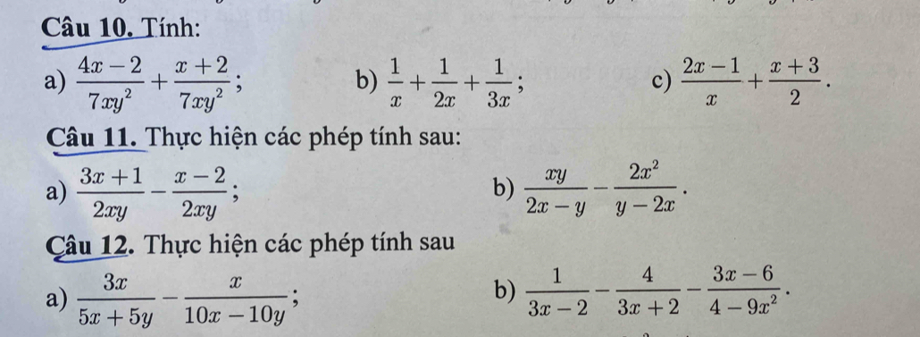 Tính: 
a)  (4x-2)/7xy^2 + (x+2)/7xy^2 ;  1/x + 1/2x + 1/3x ;  (2x-1)/x + (x+3)/2 . 
b) 
c) 
Câu 11. Thực hiện các phép tính sau: 
a)  (3x+1)/2xy - (x-2)/2xy ;  xy/2x-y - 2x^2/y-2x . 
b) 
Câu 12. Thực hiện các phép tính sau 
b) 
a)  3x/5x+5y - x/10x-10y ;  1/3x-2 - 4/3x+2 - (3x-6)/4-9x^2 .