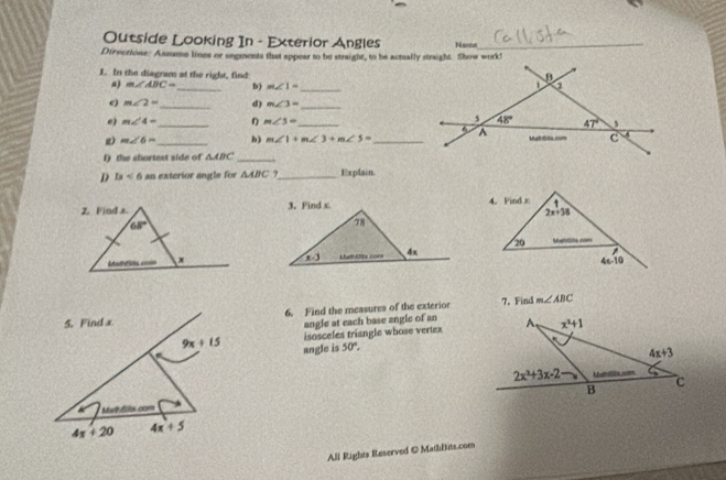 Outside Looking In - Exterior Angles_
Directions: Assume lines or segments that appear to be straight, to be actually straight. Show work! Nante
I. In the diagram at the right, find 
a) m∠ ABC= _ b) m∠ 1= _
e m∠ 2= _ d) m∠ 3= _
e) m∠ 4= _ m∠ 5= _
g) m∠ 6= _ b) m∠ 1+m∠ 3+m∠ 5= _
I) the shortest side of △ ABC _
D b<6</tex> an exterior angle for △ ABC 7_ Explain.
4. Find x
2x+38
20 Ma
4x-10
6. Find the measures of the exterior 7. Find m∠ ABC
angle at each base angle of an
isosceles triangle whose vertex
angle is 50°.

All Rights Reserved © Mathftits.com