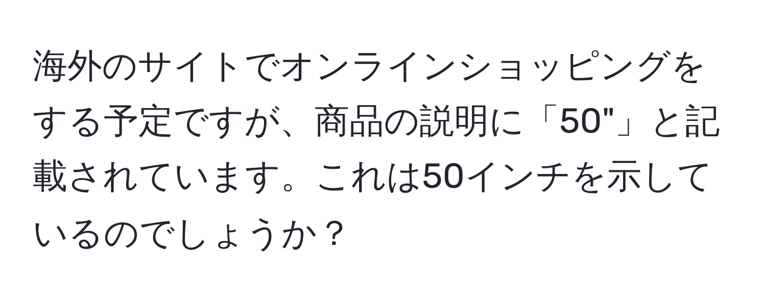 海外のサイトでオンラインショッピングをする予定ですが、商品の説明に「50"」と記載されています。これは50インチを示しているのでしょうか？