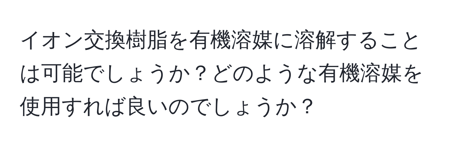 イオン交換樹脂を有機溶媒に溶解することは可能でしょうか？どのような有機溶媒を使用すれば良いのでしょうか？