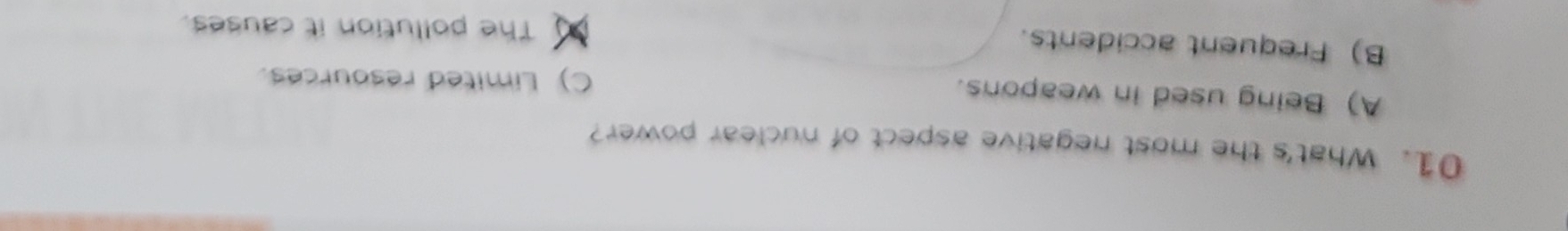 What's the most negative aspect of nuclear power?
A) Being used in weapons. C) Limited resources.
B) Frequent accidents. The pollution it causes.
X