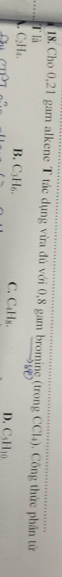 Cho 0, 21 gam alkene T tác dụng vừa đủ với 0, 8 gam bromine (trong CCl₄). Công thức phân tử
T là
A. C₂H4. B. C₃H6. C. C₄H8. D. CsH10