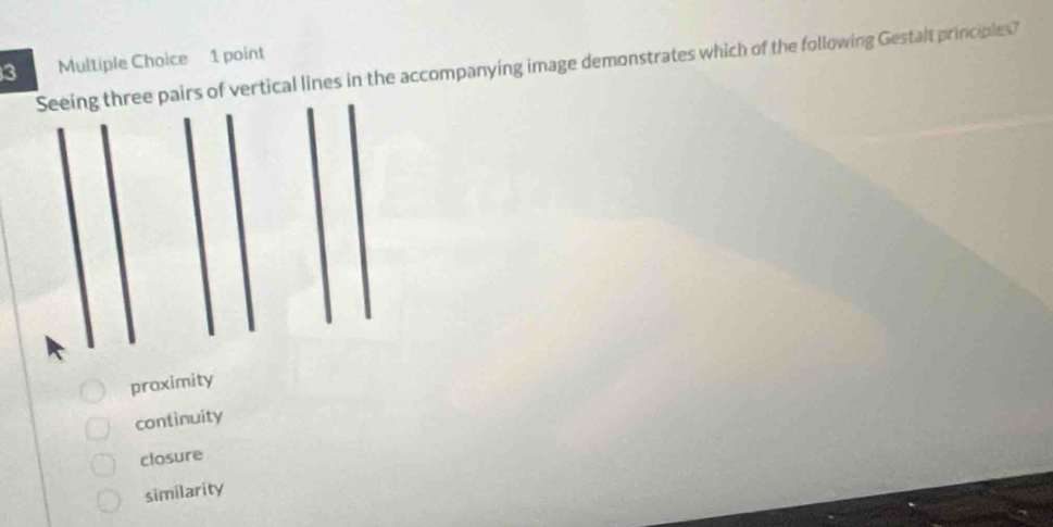 of vertical lines in the accompanying image demonstrates which of the following Gestalt principles? Multiple Choice 1 point
proximity
continuity
closure
similarity