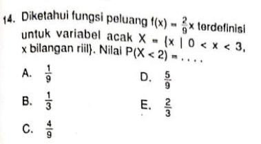 Diketahui fungsi peluang f(x)= 2/9 x terdefinisi
untuk variabel acak X= x|0 ,
x bilangan riil. Nilai P(X<2)=... _
A.  1/9  D.  5/9 
B.  1/3 
E.  2/3 
C.  4/9 