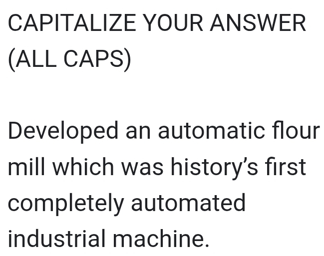 CAPITALIZE YOUR ANSWER 
(ALL CAPS) 
Developed an automatic flour 
mill which was history's first 
completely automated 
industrial machine.