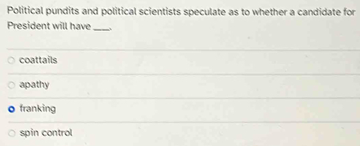 Political pundits and political scientists speculate as to whether a candidate for
President will have _、
coattails
apathy
franking
spin control
