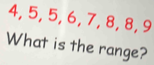 4, 5, 5, 6, 7, 8, 8, 9
What is the range?