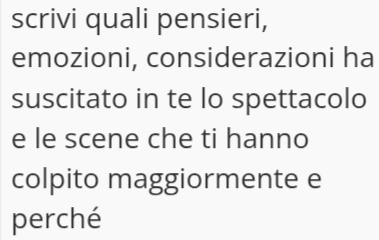 scrivi quali pensieri, 
emozioni, considerazioni ha 
suscitato in te lo spettacolo 
e le scene che ti hanno 
colpito maggiormente e 
perché