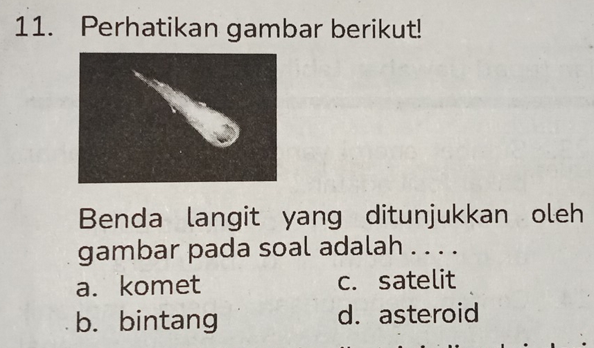 Perhatikan gambar berikut!
Benda langit yang ditunjukkan oleh
gambar pada soal adalah . . . .
a. komet c. satelit
b. bintang d. asteroid