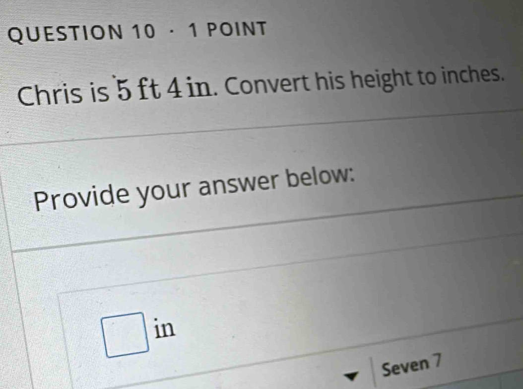 · 1 POINT 
Chris is 5 ft 4 in. Convert his height to inches. 
Provide your answer below:
□ in
Seven 7