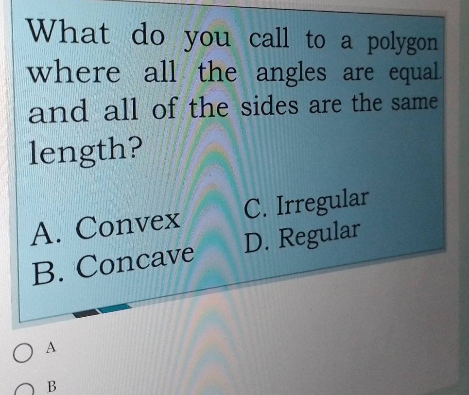 What do you call to a polygon
where all the angles are equal.
and all of the sides are the same 
length?
A. Convex C. Irregular
B. Concave D. Regular
A
B