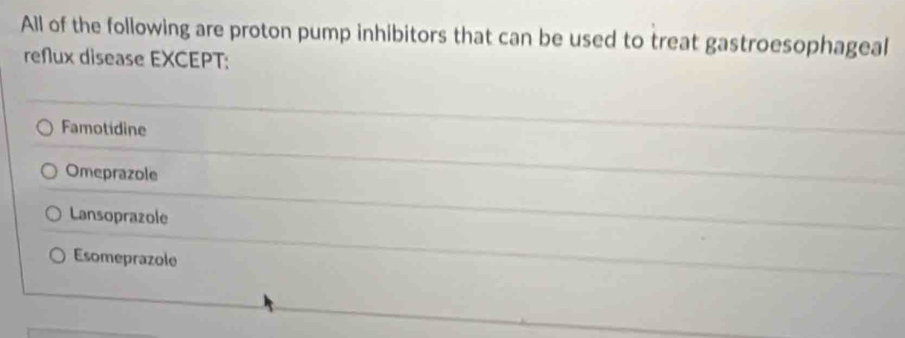 All of the following are proton pump inhibitors that can be used to treat gastroesophageal
reflux disease EXCEPT:
Famotidine
Omeprazole
Lansoprazole
Esomeprazole