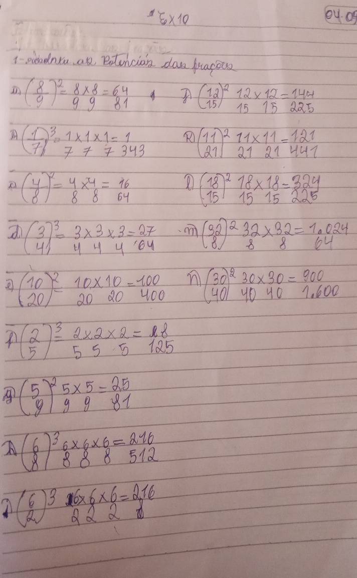 varepsilon * 10
2 04.00
1 occhdnta an eotuncian dan pracocs
( 8/9 )^2= (8* 8)/9 = 64/81 
beginpmatrix 12 15end(pmatrix)^2 12* 12=144
1515225
11* 11=121
( 1/7 )^3=beginarrayr 1* 1* 1=1 77777343endarray  beginpmatrix 11 21end(pmatrix)^2 2121447
beginpmatrix y 8end(pmatrix)^2=beginarrayr 4 8endarray * beginarrayr 4 8endarray =beginarrayr 16 64endarray
beginpmatrix 18 15end(pmatrix)^218* beginarrayr 18 15endarray =beginarrayr 324 225endarray
15225
beginpmatrix 3 4end(pmatrix)^3=beginarrayr 3* 3* 3 44endarray =beginarrayr 27 64endarray m beginpmatrix 3 8end(pmatrix)^232* 32=1,024
beginpmatrix 10 20end(pmatrix)^2=beginarrayr 10* 10 20endarray =beginarrayr 100 40 20endarray n beginpmatrix 30 40end(pmatrix)^2beginarrayr 30* 30 40* 40endarray =beginarrayr 900 1.60endarray
beginpmatrix 2 5end(pmatrix)^3=beginarrayr 2* 2* 2 555endarray =beginarrayr 18 125endarray
(beginarrayr 5_beginarrayr yendarray endpmatrix ^2frac 5*  5/9 = 25/81 
A beginpmatrix 6 8end(pmatrix)^3_8* 6* 6=216 888* 8=512
beginpmatrix 6 2endpmatrix 3* 6* 6* 6=2,16 2222