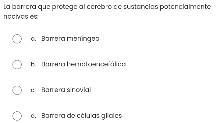 La barrera que protege al cerebro de sustancias potencialmente
nocivas es:
a. Barrera meníngea
b. Barrera hematoencefálica
c. Barrera sinovial
d. Barrera de células gliales