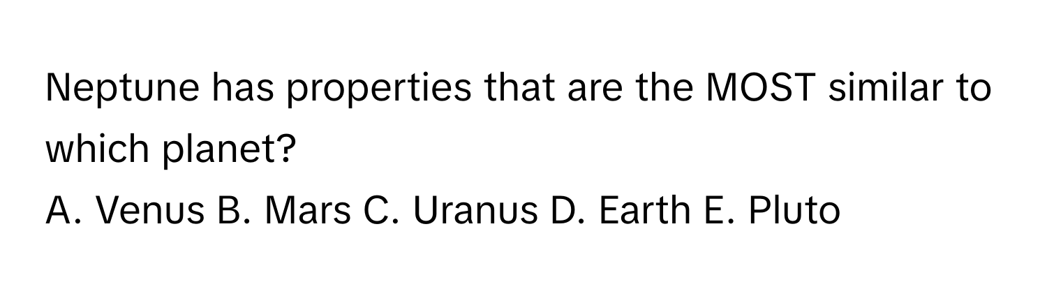 Neptune has properties that are the MOST similar to which planet?

A. Venus B. Mars C. Uranus D. Earth E. Pluto