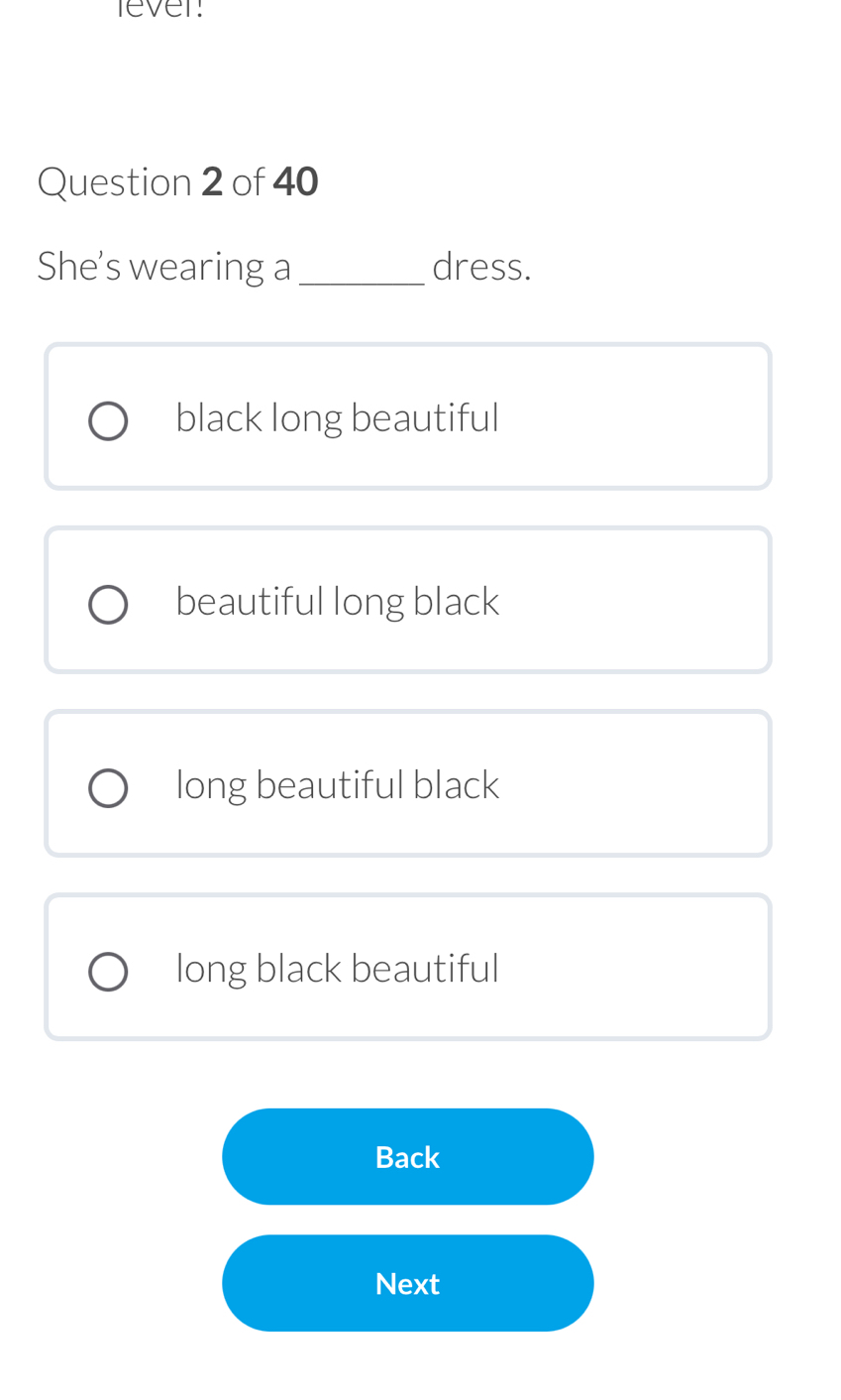 lever:
Question 2 of 40
She's wearing a _dress.
black long beautiful
beautiful long black
long beautiful black
long black beautiful
Back
Next