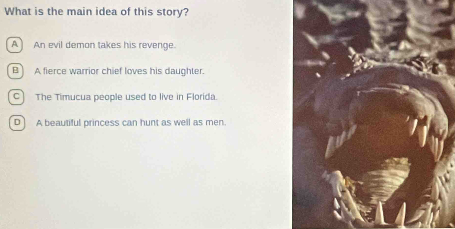 What is the main idea of this story?
A) An evil demon takes his revenge.
B ) A fierce warrior chief loves his daughter.
C) The Timucua people used to live in Florida.
D ) A beautiful princess can hunt as well as men.